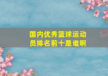 国内优秀篮球运动员排名前十是谁啊