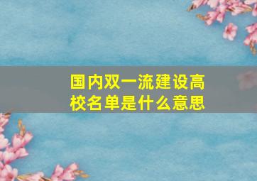 国内双一流建设高校名单是什么意思