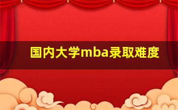 国内大学mba录取难度