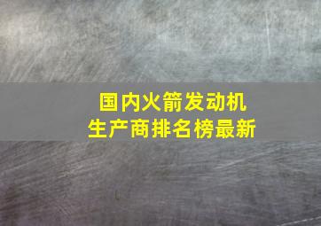 国内火箭发动机生产商排名榜最新