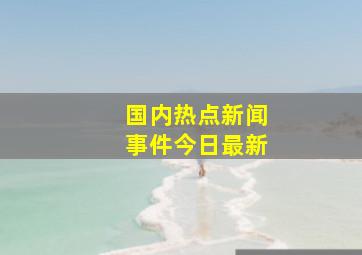 国内热点新闻事件今日最新