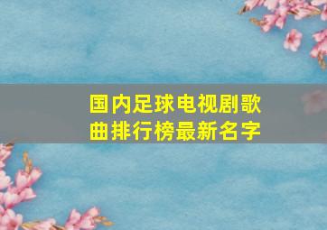 国内足球电视剧歌曲排行榜最新名字