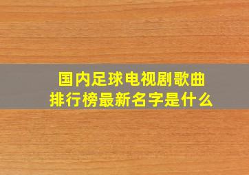 国内足球电视剧歌曲排行榜最新名字是什么