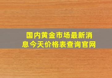 国内黄金市场最新消息今天价格表查询官网