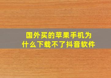 国外买的苹果手机为什么下载不了抖音软件