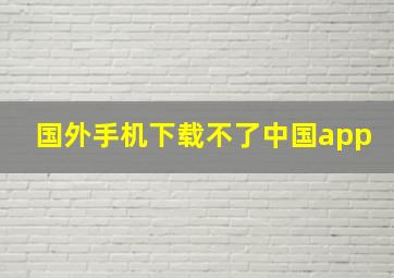 国外手机下载不了中国app