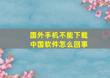 国外手机不能下载中国软件怎么回事