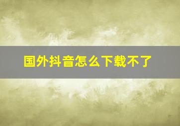 国外抖音怎么下载不了