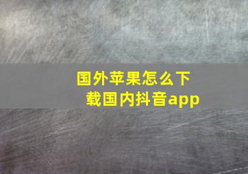 国外苹果怎么下载国内抖音app