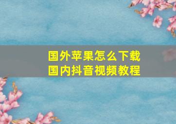 国外苹果怎么下载国内抖音视频教程