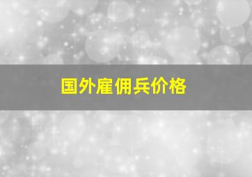 国外雇佣兵价格