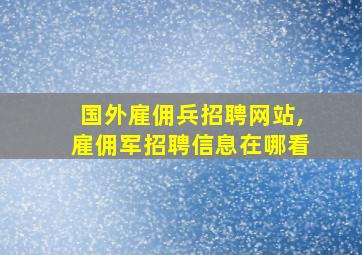 国外雇佣兵招聘网站,雇佣军招聘信息在哪看