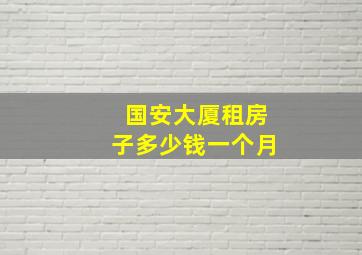 国安大厦租房子多少钱一个月