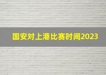 国安对上港比赛时间2023