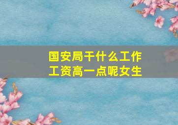 国安局干什么工作工资高一点呢女生