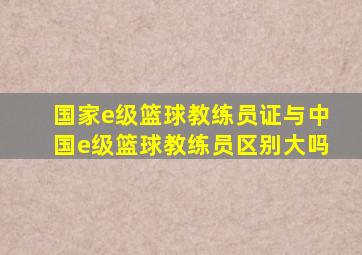 国家e级篮球教练员证与中国e级篮球教练员区别大吗