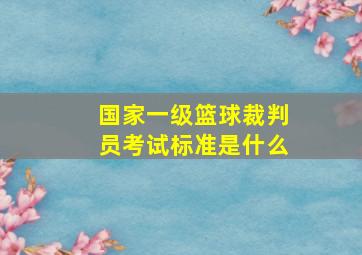 国家一级篮球裁判员考试标准是什么