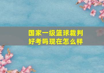 国家一级篮球裁判好考吗现在怎么样