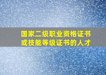 国家二级职业资格证书或技能等级证书的人才