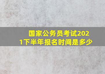 国家公务员考试2021下半年报名时间是多少