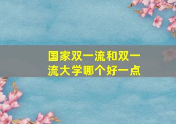 国家双一流和双一流大学哪个好一点