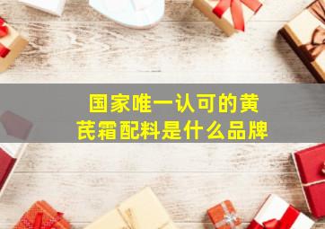 国家唯一认可的黄芪霜配料是什么品牌