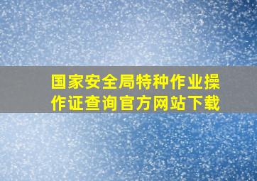 国家安全局特种作业操作证查询官方网站下载