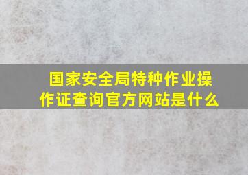 国家安全局特种作业操作证查询官方网站是什么