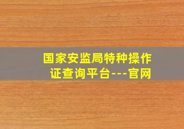 国家安监局特种操作证查询平台---官网