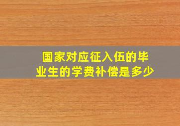 国家对应征入伍的毕业生的学费补偿是多少