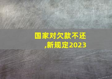 国家对欠款不还,新规定2023