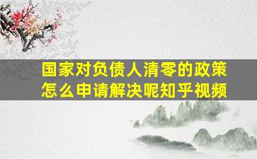 国家对负债人清零的政策怎么申请解决呢知乎视频