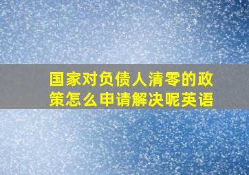 国家对负债人清零的政策怎么申请解决呢英语