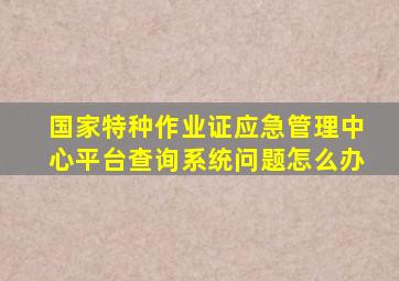 国家特种作业证应急管理中心平台查询系统问题怎么办