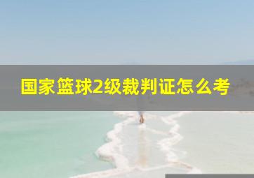 国家篮球2级裁判证怎么考