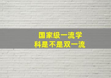 国家级一流学科是不是双一流