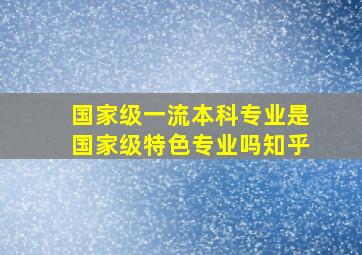 国家级一流本科专业是国家级特色专业吗知乎