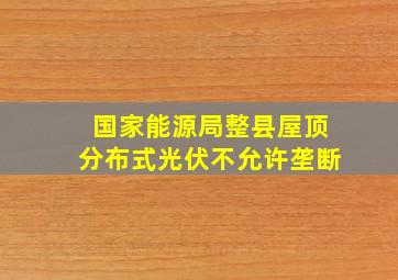 国家能源局整县屋顶分布式光伏不允许垄断