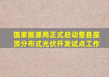 国家能源局正式启动整县屋顶分布式光伏开发试点工作