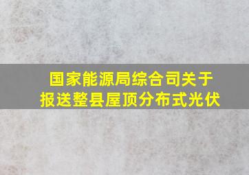 国家能源局综合司关于报送整县屋顶分布式光伏