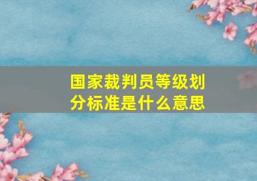 国家裁判员等级划分标准是什么意思