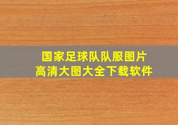 国家足球队队服图片高清大图大全下载软件