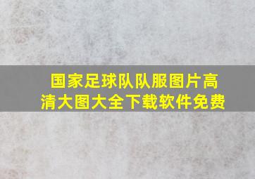 国家足球队队服图片高清大图大全下载软件免费