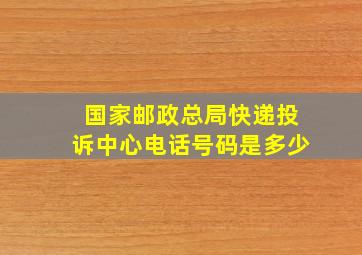 国家邮政总局快递投诉中心电话号码是多少