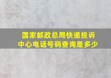 国家邮政总局快递投诉中心电话号码查询是多少