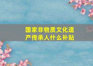 国家非物质文化遗产传承人什么补贴