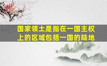 国家领土是指在一国主权上的区域包括一国的陆地