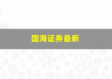 国海证券最新