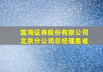 国海证券股份有限公司北京分公司总经理是谁