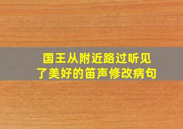 国王从附近路过听见了美好的笛声修改病句